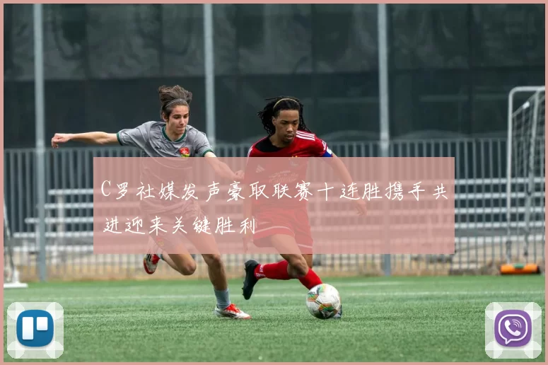 C罗社媒发声豪取联赛十连胜携手共进迎来关键胜利