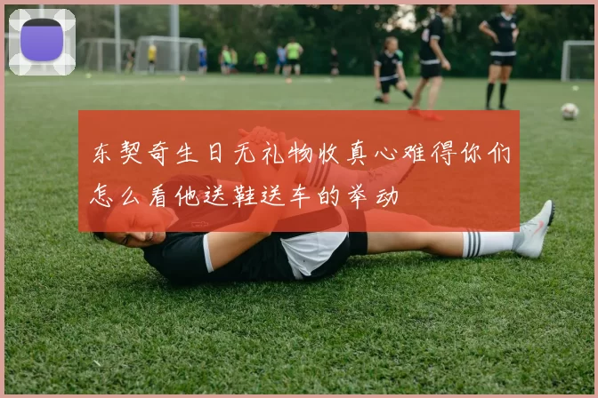 东契奇生日无礼物收真心难得你们怎么看他送鞋送车的举动