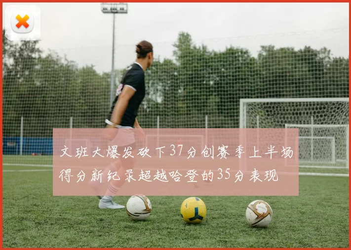 文班大爆发砍下37分创赛季上半场得分新纪录超越哈登的35分表现