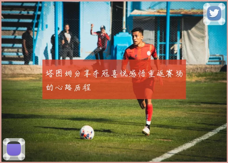 塔图姆分享夺冠喜悦感悟重返赛场的心路历程