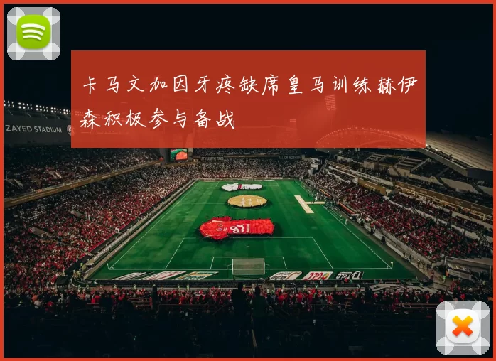 卡马文加因牙疼缺席皇马训练赫伊森积极参与备战