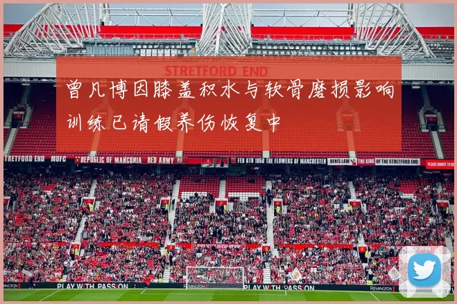 曾凡博因膝盖积水与软骨磨损影响训练已请假养伤恢复中
