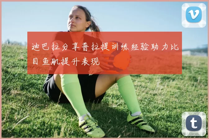 迪巴拉分享普拉提训练经验助力比目鱼肌提升表现
