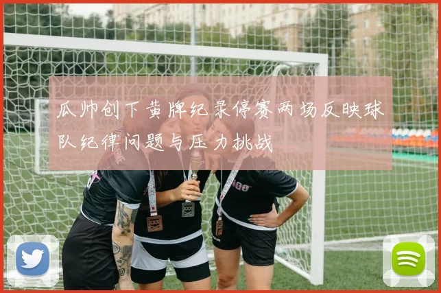 瓜帅创下黄牌纪录停赛两场反映球队纪律问题与压力挑战