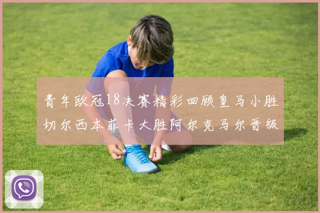 青年欧冠18决赛精彩回顾皇马小胜切尔西本菲卡大胜阿尔克马尔晋级