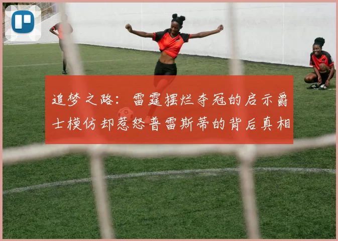 追梦之路：雷霆摆烂夺冠的启示爵士模仿却惹怒普雷斯蒂的背后真相