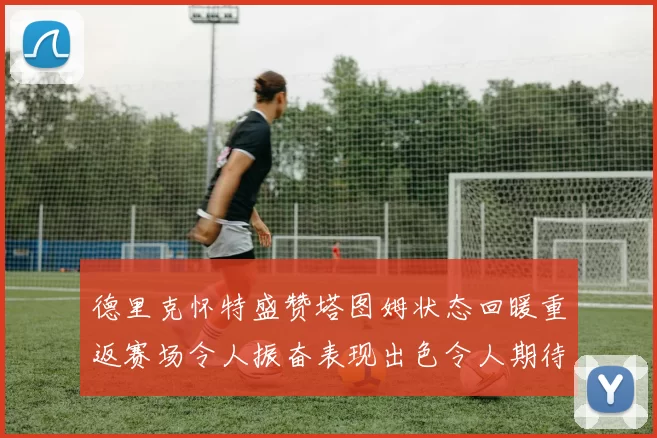 德里克怀特盛赞塔图姆状态回暖重返赛场令人振奋表现出色令人期待