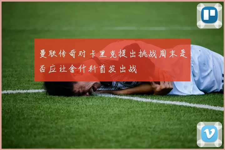 曼联传奇对卡里克提出挑战周末是否应让舍什科首发出战