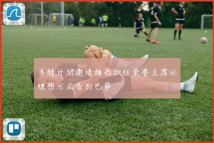 丰特计划邀请梅西担任荣誉主席以理想方式告别巴萨