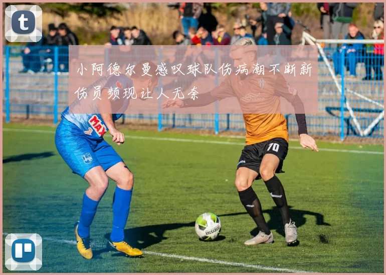 小阿德尔曼感叹球队伤病潮不断新伤员频现让人无奈