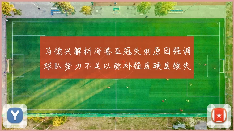 马德兴解析海港亚冠失利原因强调球队努力不足以弥补强度硬度缺失