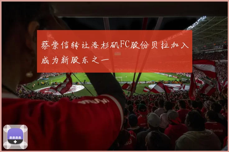 蔡崇信转让洛杉矶FC股份贝拉加入成为新股东之一