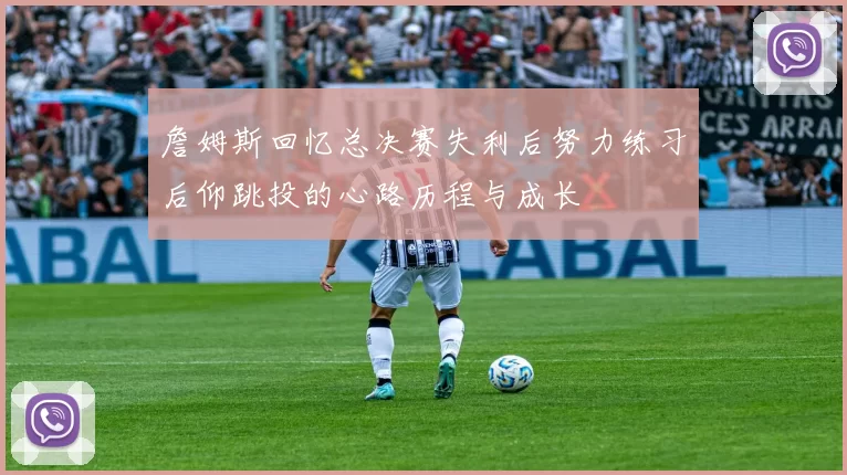 詹姆斯回忆总决赛失利后努力练习后仰跳投的心路历程与成长