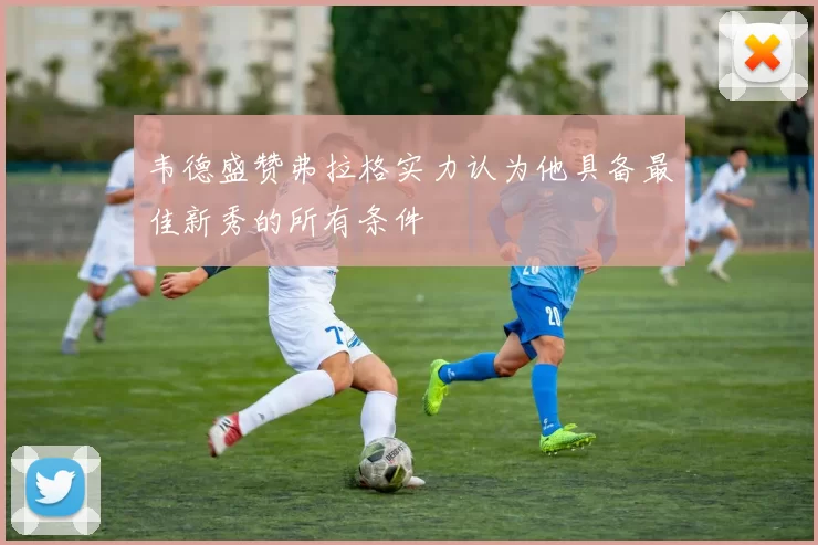 韦德盛赞弗拉格实力认为他具备最佳新秀的所有条件