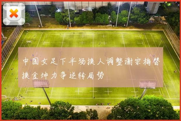 中国女足下半场换人调整谢宗梅替换金坤力争逆转局势