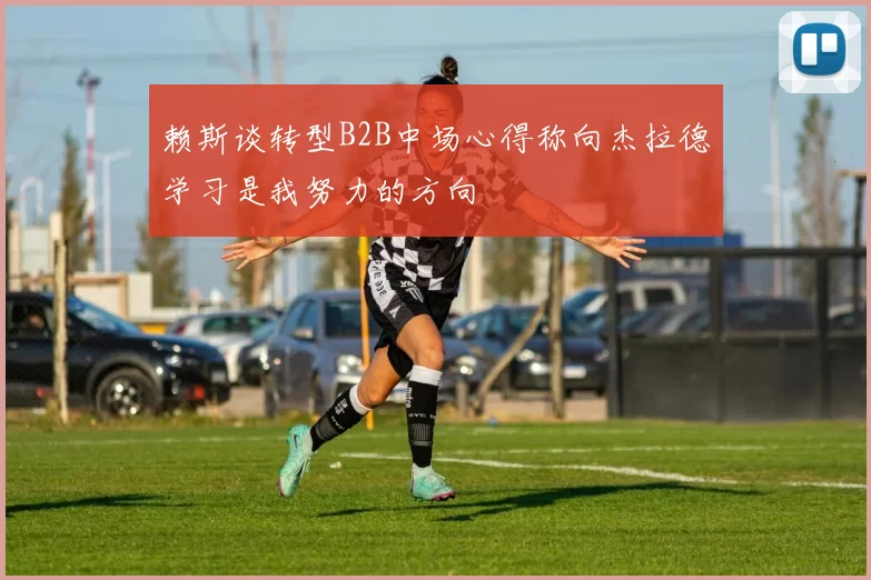 赖斯谈转型B2B中场心得称向杰拉德学习是我努力的方向