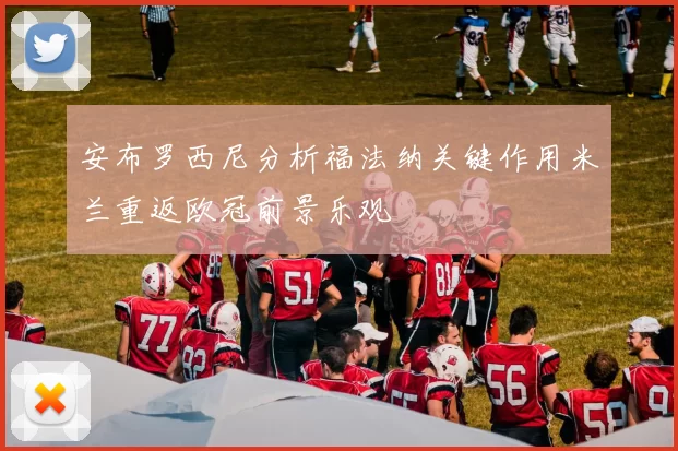 安布罗西尼分析福法纳关键作用米兰重返欧冠前景乐观
