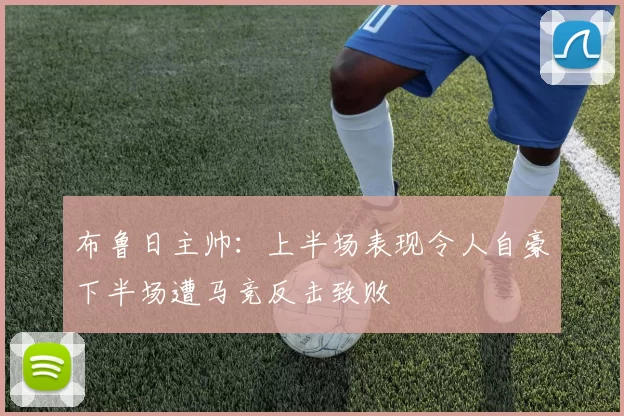 布鲁日主帅：上半场表现令人自豪下半场遭马竞反击致败