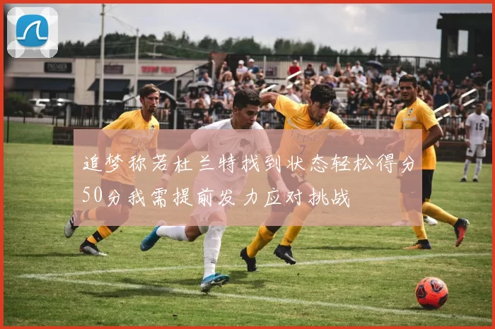 追梦称若杜兰特找到状态轻松得分50分我需提前发力应对挑战