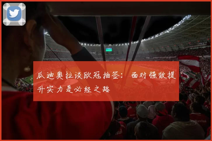瓜迪奥拉谈欧冠抽签：面对强敌提升实力是必经之路