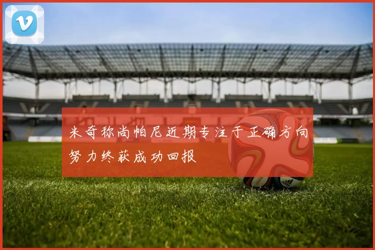 米奇称尚帕尼近期专注于正确方向努力终获成功回报