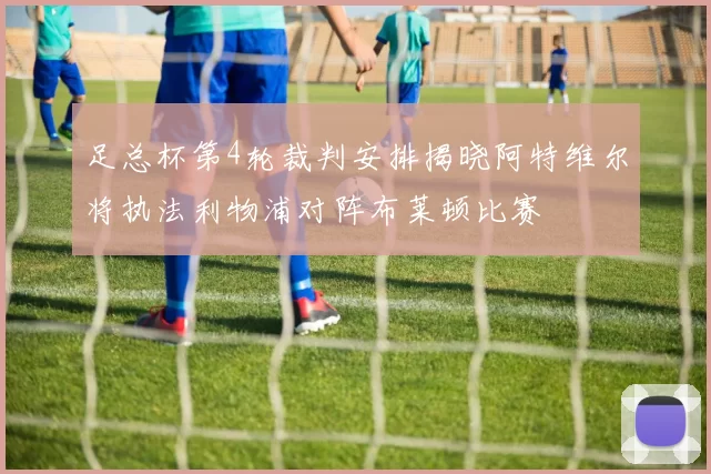 足总杯第4轮裁判安排揭晓阿特维尔将执法利物浦对阵布莱顿比赛