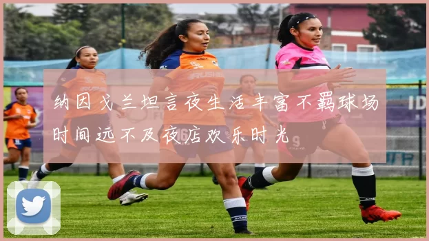 纳因戈兰坦言夜生活丰富不羁球场时间远不及夜店欢乐时光