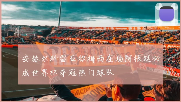 安赫尔科雷亚称梅西在场阿根廷必成世界杯夺冠热门球队