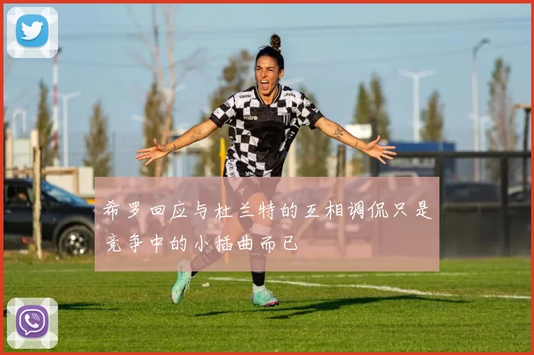 希罗回应与杜兰特的互相调侃只是竞争中的小插曲而已