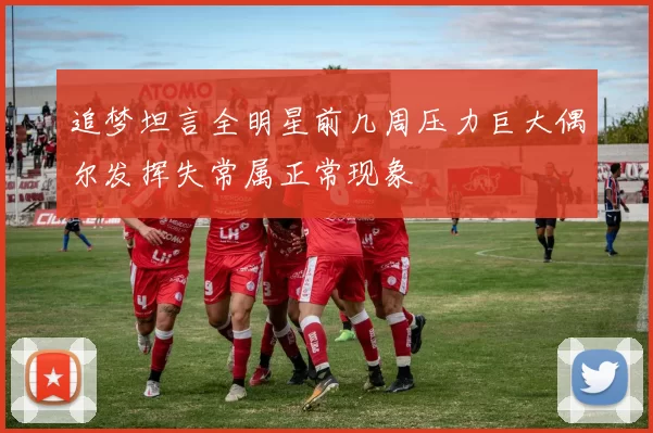 追梦坦言全明星前几周压力巨大偶尔发挥失常属正常现象