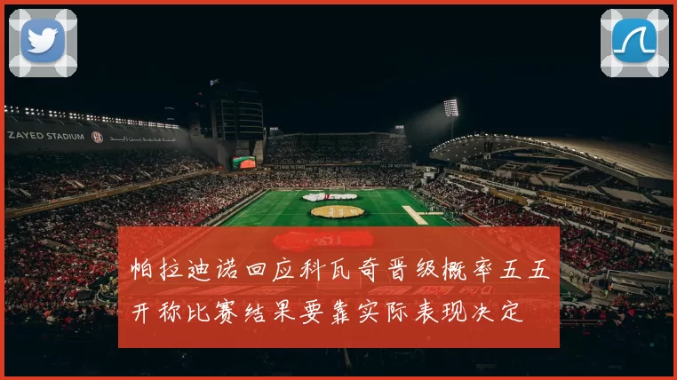 帕拉迪诺回应科瓦奇晋级概率五五开称比赛结果要靠实际表现决定