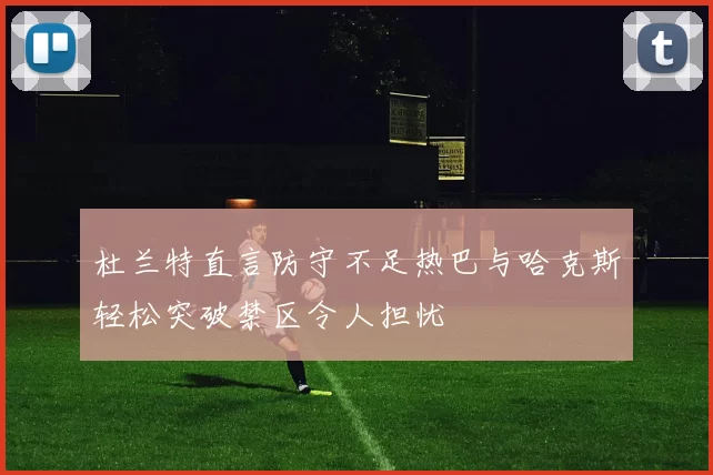 杜兰特直言防守不足热巴与哈克斯轻松突破禁区令人担忧