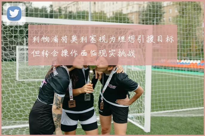 利物浦将奥利塞视为理想引援目标但转会操作面临现实挑战