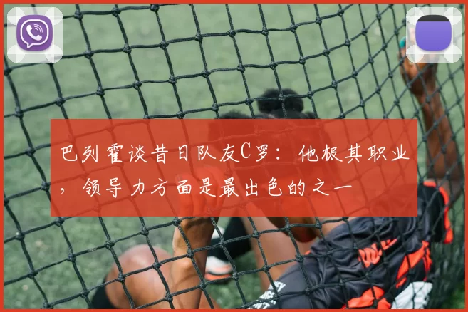 巴列霍谈昔日队友C罗：他极其职业，领导力方面是最出色的之一