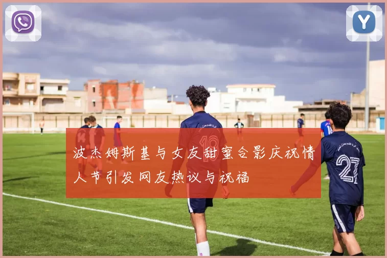 波杰姆斯基与女友甜蜜合影庆祝情人节引发网友热议与祝福