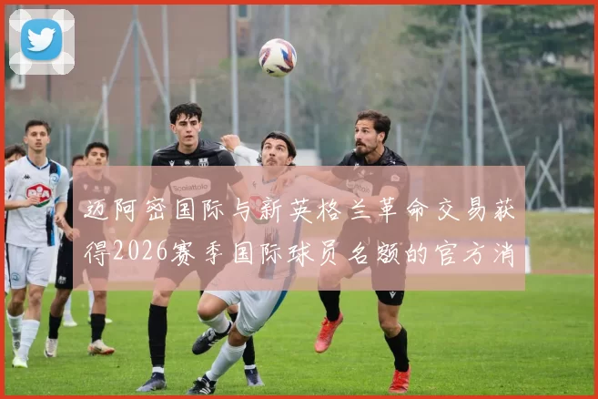 迈阿密国际与新英格兰革命交易获得2026赛季国际球员名额的官方消息